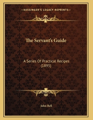 The Servant's Guide: A Series Of Practical Recipes (1895) by Bell, John