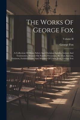 The Works Of George Fox: A Collection Of Many Select And Christian Epistles, Letters And Testimonies, Written On Sundry Occasions, By That Anci by Fox, George