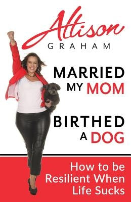 Married My Mom Birthed A Dog: How to be Resilient When Life Sucks by Graham, Allison