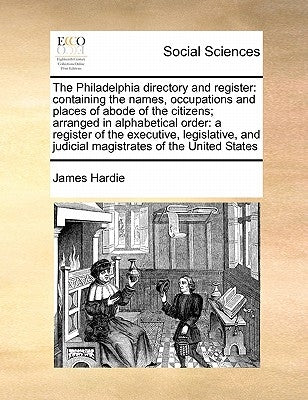 The Philadelphia Directory and Register: Containing the Names, Occupations and Places of Abode of the Citizens; Arranged in Alphabetical Order: A Regi by Hardie, James