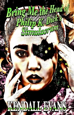 Bring Me The Head Of Philip K. Dick's Simulacrum by Evans, Kendall