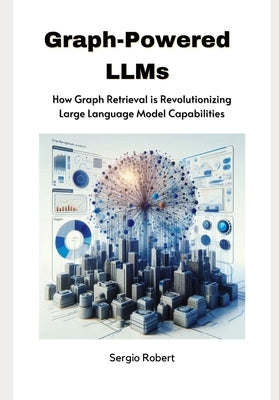 Graph-Powered LLMs: How Graph Retrieval is Revolutionizing Large Language Model Capabilities by Robert, Sergio