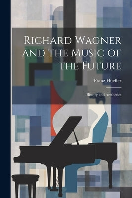 Richard Wagner and the Music of the Future: History and Aesthetics by Hueffer, Francis
