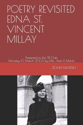 Poetry Revisited Edna St. Vincent Millay: Presented to the '81 Club Monday 10 March 2003 by Mrs. Alan R. Marsh by Marsh, Joan