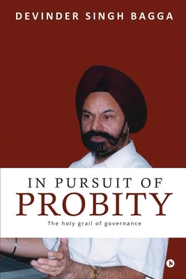 In Pursuit of Probity: The holy grail of governance by Devinder Singh Bagga