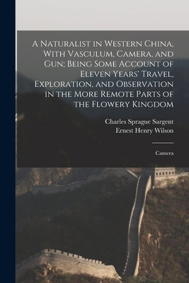A Naturalist in Western China, With Vasculum, Camera, and gun; Being Some Account of Eleven Years' Travel, Exploration, and Observation in the More Re by Wilson, Ernest Henry