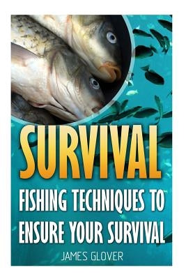 Survival: Fishing Techniques To Ensure Your Survival by Glover, James
