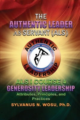 The Authentic Leader As Servant I Course 4: Generosity Leadership by Wosu, Sylvanus N.