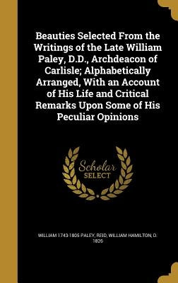 Beauties Selected From the Writings of the Late William Paley, D.D., Archdeacon of Carlisle; Alphabetically Arranged, With an Account of His Life and by Paley, William 1743-1805