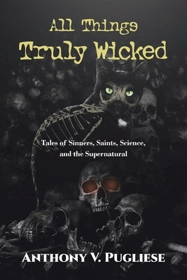 All Things Truly Wicked: Tales of Sinners, Saints, Science, and the Supernatural by Pugliese, Anthony V.