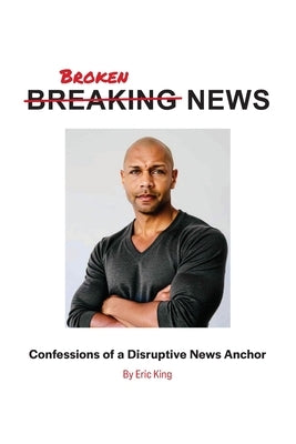 Breaking News: Confessions of a Disruptive News Anchor by King, Eric