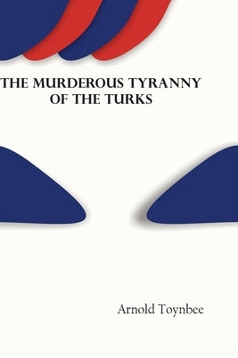 The Murderous Tyranny of the Turks by Toynbee, Arnold