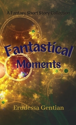 Fantastical Moments: A Fantasy Short Story Collection by Gentian, Erudessa