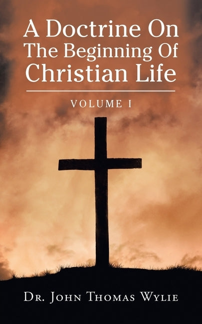A Doctrine on the Beginning of Christian Life: Volume I by Wylie, John Thomas