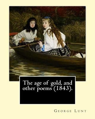 The age of gold, and other poems (1843). By: George Lunt: (Original Classics) by Lunt, George