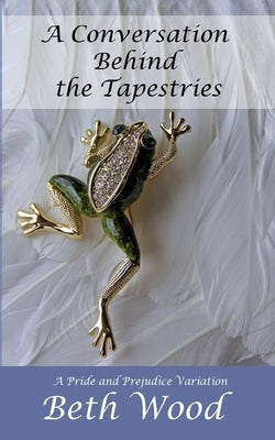 A Conversation Behind the Tapestries: A Pride and Prejudice Variation by Wood, Beth