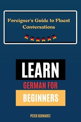 Learn German for Beginners: A Foreigner's Guide to Fluent Conversations by Schwartz, Peter