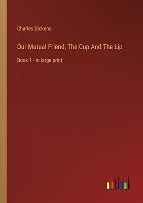 Our Mutual Friend, The Cup And The Lip: Book 1 - in large print by Dickens, Charles