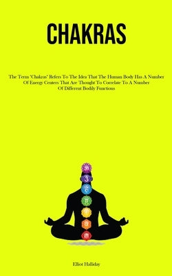 Chakras: The Term "Chakras" Refers To The Idea That The Human Body Has A Number Of Energy Centers That Are Thought To Correlate To A Number Of Differe by Halliday, Elliot