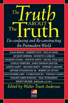 The Truth about the Truth: De-confusing and Re-constructing the Postmodern World by Anderson, Walt