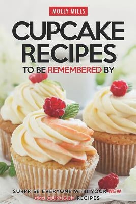 Cupcake Recipes to be Remembered By: Surprise Everyone with Your New 25+ Cupcake Recipes by Mills, Molly