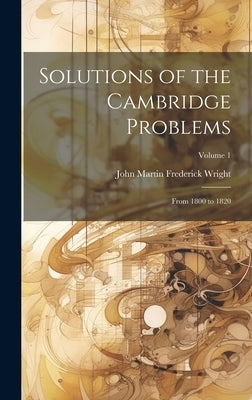 Solutions of the Cambridge Problems: From 1800 to 1820; Volume 1 by Wright, John Martin Frederick