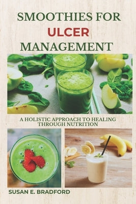 Smoothies for Ulcer Management: A Holistic Approach to Healing Through Nutrition by Bradford, Susan E.