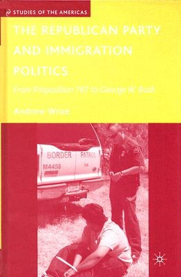 The Republican Party and Immigration Politics: From Proposition 187 to George W. Bush by Wroe, A.