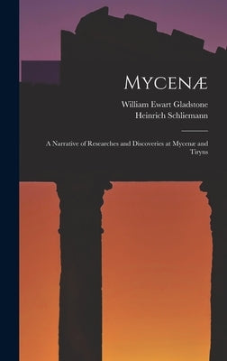 Mycenæ: A Narrative of Researches and Discoveries at Mycenæ and Tiryns by Gladstone, William Ewart