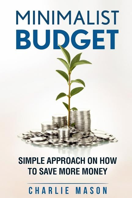 Minimalist Budget: Simple Strategies On How To Save More and Become Financially Secure by Mason, Charlie
