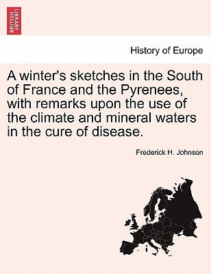 A Winter's Sketches in the South of France and the Pyrenees, with Remarks Upon the Use of the Climate and Mineral Waters in the Cure of Disease. by Johnson, Frederick H.