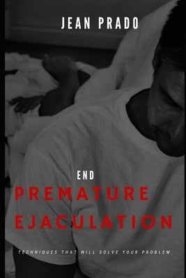 End Premature Ejaculation: Techniques That Will Solve Your Problem by Prado, Jean
