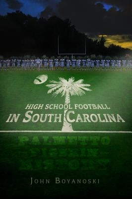 High School Football in South Carolina: Palmetto Pigskin History by Boyanoski, John