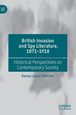 British Invasion and Spy Literature, 1871-1918: Historical Perspectives on Contemporary Society by Laurie-Fletcher, Danny