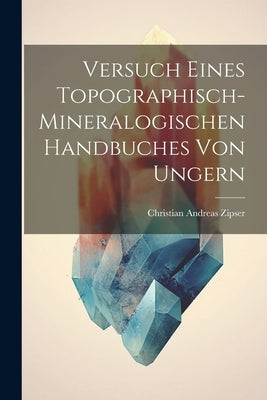 Versuch Eines Topographisch-mineralogischen Handbuches Von Ungern by Zipser, Christian Andreas