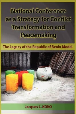 National Conference as a Strategy for Conflict Transformation and Peacemaking: The Legacy of the Republic of Benin Model (Hb) by Koko, Jacques L.