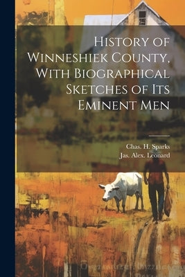 History of Winneshiek County, With Biographical Sketches of its Eminent Men by Sparks, Chas H.
