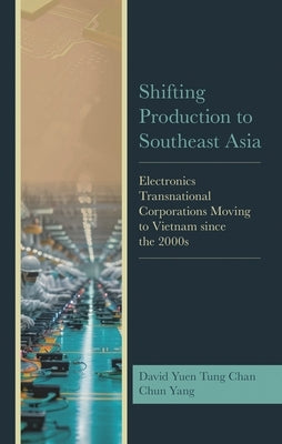 Shifting Production to Southeast Asia: Electronics Transnational Corporations Moving to Vietnam since the 2000s by Chan, David Yuen Tung