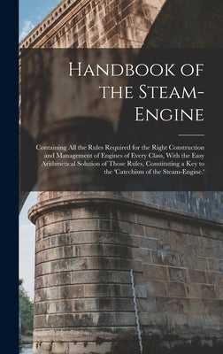 Handbook of the Steam-Engine: Containing All the Rules Required for the Right Construction and Management of Engines of Every Class, With the Easy A by Anonymous