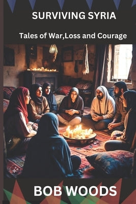 Surviving Syria: Tales of War, Loss and Courage by Woods, Bob