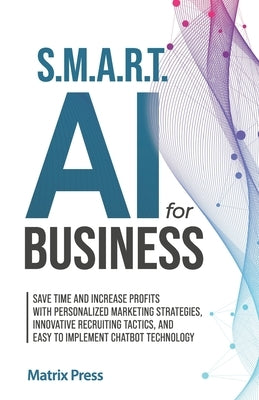 S.M.A.R.T. AI for Business: Save Time and Increase Profits with Personalized Marketing Strategies, Effective Recruiting Tactics, and Easy to Imple by Press, Matrix