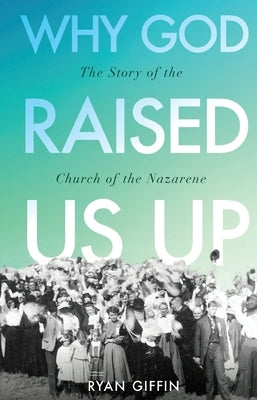 Why God Raised Us Up: The Story of the Church of the Nazarene by Giffin, Ryan