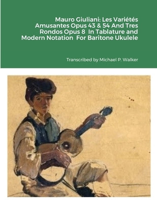 Mauro Giuliani: Les Variétés Amusantes Opus 43 & 54 And Tres Rondos Opus 8 In Tablature and Modern Notation For Baritone Ukulele by Walker, Michael
