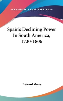 Spain's Declining Power In South America, 1730-1806 by Moses, Bernard
