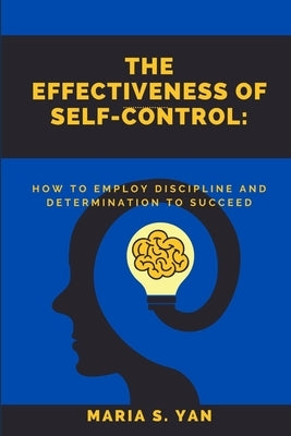 The Effectiveness of Self-Control: How To Employ Discipline and Determination to Succeed by Yan, Maria S.