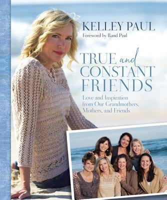 True and Constant Friends: Love and Inspiration from Our Grandmothers, Mothers, and Friends by Paul, Kelley