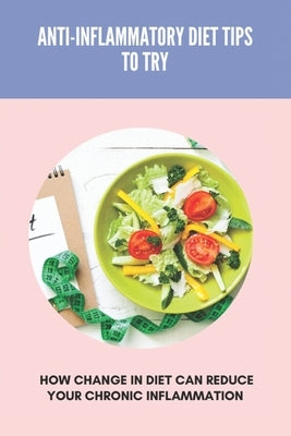 Anti-Inflammatory Diet Tips To Try: How Change In Diet Can Reduce Your Chronic Inflammation: Anti Inflammatory Diet Food List by Newens, Thora