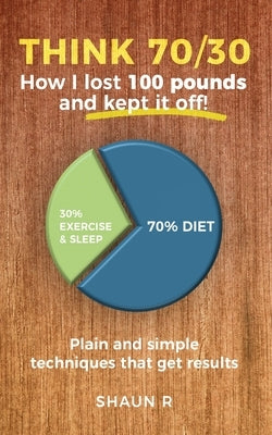 Think 70/30: How I lost 100 pounds and kept it off! by R, Shaun