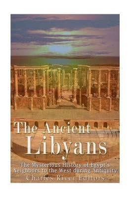 The Ancient Libyans: The Mysterious History of Egypt's Neighbors to the West during Antiquity by Charles River