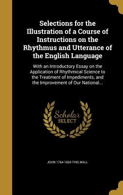Selections for the Illustration of a Course of Instructions on the Rhythmus and Utterance of the English Language: With an Introductory Essay on the A by Thelwall, John 1764-1834